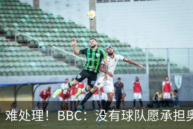 难处理！BBC：没有球队愿承担奥纳纳薪资，他被告知可以另寻下家